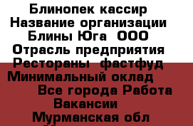 Блинопек-кассир › Название организации ­ Блины Юга, ООО › Отрасль предприятия ­ Рестораны, фастфуд › Минимальный оклад ­ 25 000 - Все города Работа » Вакансии   . Мурманская обл.,Мончегорск г.